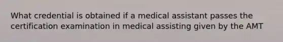 What credential is obtained if a medical assistant passes the certification examination in medical assisting given by the AMT