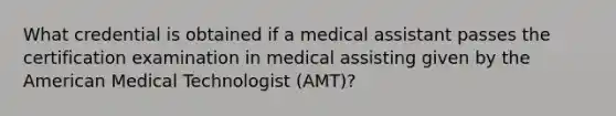 What credential is obtained if a medical assistant passes the certification examination in medical assisting given by the American Medical Technologist (AMT)?