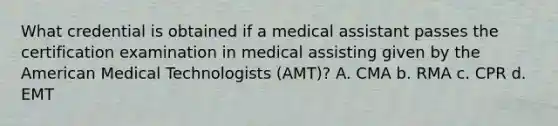 What credential is obtained if a medical assistant passes the certification examination in medical assisting given by the American Medical Technologists (AMT)? A. CMA b. RMA c. CPR d. EMT