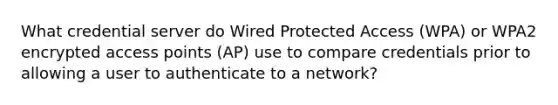 What credential server do Wired Protected Access (WPA) or WPA2 encrypted access points (AP) use to compare credentials prior to allowing a user to authenticate to a network?