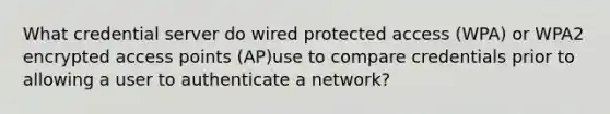 What credential server do wired protected access (WPA) or WPA2 encrypted access points (AP)use to compare credentials prior to allowing a user to authenticate a network?