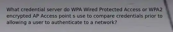 What credential server do WPA Wired Protected Access or WPA2 encrypted AP Access point s use to compare credentials prior to allowing a user to authenticate to a network?