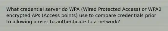 What credential server do WPA (Wired Protected Access) or WPA2 encrypted APs (Access points) use to compare credentials prior to allowing a user to authenticate to a network?