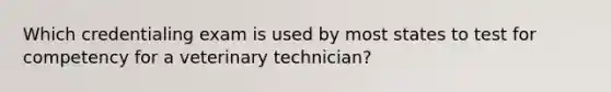 Which credentialing exam is used by most states to test for competency for a veterinary technician?