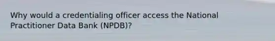 Why would a credentialing officer access the National Practitioner Data Bank (NPDB)?