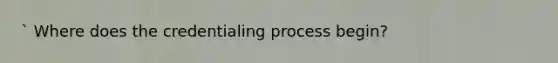 ` Where does the credentialing process begin?