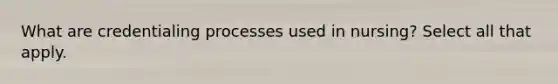 What are credentialing processes used in nursing? Select all that apply.
