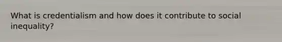 What is credentialism and how does it contribute to social inequality?