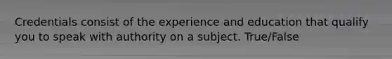 Credentials consist of the experience and education that qualify you to speak with authority on a subject. True/False