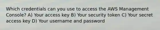 Which credentials can you use to access the AWS Management Console? A) Your access key B) Your security token C) Your secret access key D) Your username and password