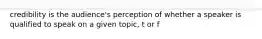 credibility is the audience's perception of whether a speaker is qualified to speak on a given topic, t or f