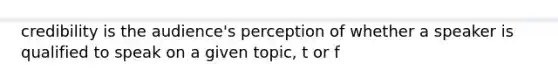 credibility is the audience's perception of whether a speaker is qualified to speak on a given topic, t or f