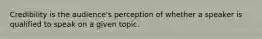 Credibility is the audience's perception of whether a speaker is qualified to speak on a given topic.