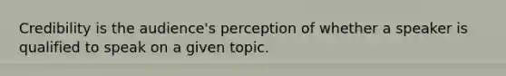 Credibility is the audience's perception of whether a speaker is qualified to speak on a given topic.