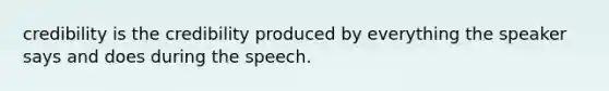 credibility is the credibility produced by everything the speaker says and does during the speech.