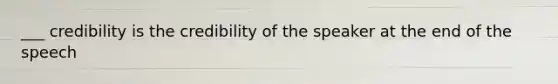 ___ credibility is the credibility of the speaker at the end of the speech