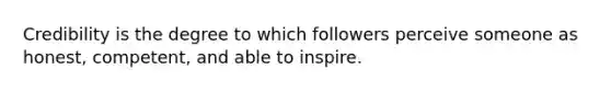 Credibility is the degree to which followers perceive someone as honest, competent, and able to inspire.