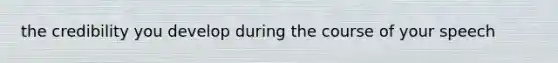 the credibility you develop during the course of your speech