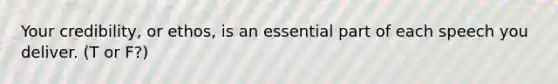 Your credibility, or ethos, is an essential part of each speech you deliver. (T or F?)