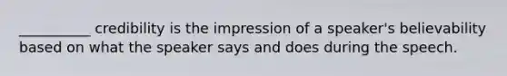 __________ credibility is the impression of a speaker's believability based on what the speaker says and does during the speech.