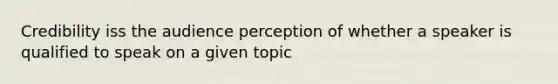 Credibility iss the audience perception of whether a speaker is qualified to speak on a given topic