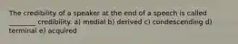 The credibility of a speaker at the end of a speech is called ________ credibility. a) medial b) derived c) condescending d) terminal e) acquired