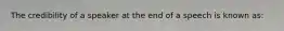 The credibility of a speaker at the end of a speech is known as: