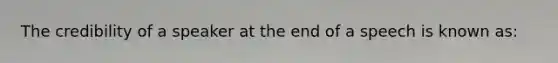 The credibility of a speaker at the end of a speech is known as: