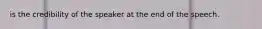 is the credibility of the speaker at the end of the speech.