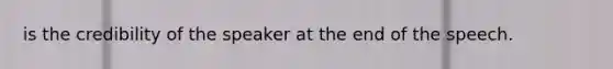 is the credibility of the speaker at the end of the speech.