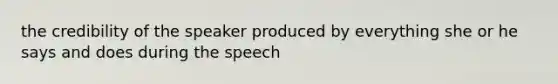 the credibility of the speaker produced by everything she or he says and does during the speech