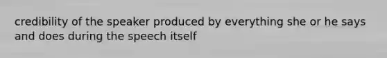 credibility of the speaker produced by everything she or he says and does during the speech itself