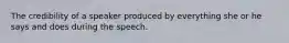 The credibility of a speaker produced by everything she or he says and does during the speech.