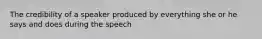 The credibility of a speaker produced by everything she or he says and does during the speech