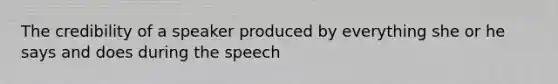 The credibility of a speaker produced by everything she or he says and does during the speech