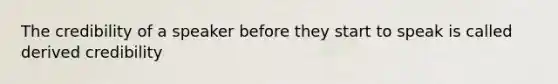 The credibility of a speaker before they start to speak is called derived credibility