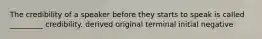 The credibility of a speaker before they starts to speak is called _________ credibility. derived original terminal initial negative