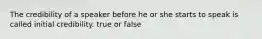 The credibility of a speaker before he or she starts to speak is called initial credibility. true or false