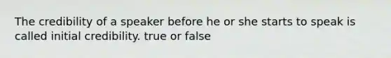 The credibility of a speaker before he or she starts to speak is called initial credibility. true or false