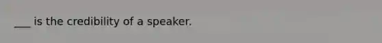 ___ is the credibility of a speaker.