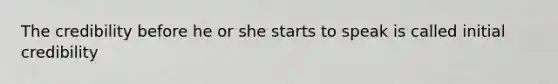 The credibility before he or she starts to speak is called initial credibility