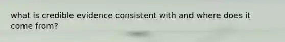 what is credible evidence consistent with and where does it come from?