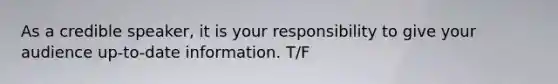 As a credible speaker, it is your responsibility to give your audience up-to-date information. T/F