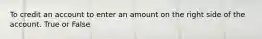 To credit an account to enter an amount on the right side of the account. True or False