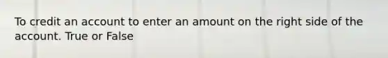 To credit an account to enter an amount on the right side of the account. True or False