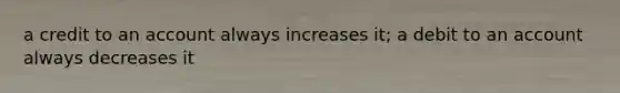 a credit to an account always increases it; a debit to an account always decreases it