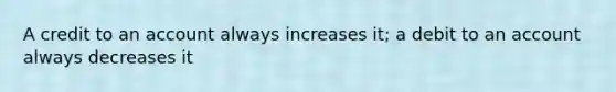 A credit to an account always increases it; a debit to an account always decreases it