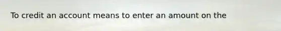 To credit an account means to enter an amount on the