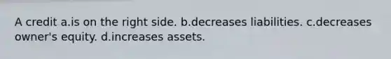 A credit a.is on the right side. b.decreases liabilities. c.decreases owner's equity. d.increases assets.