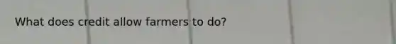 What does credit allow farmers to do?